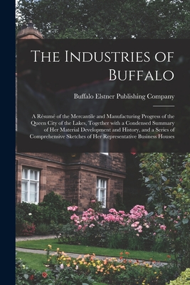 The Industries of Buffalo: a Résumé of the Mercantile and Manufacturing Progress of the Queen City of the Lakes, Together With a Cond