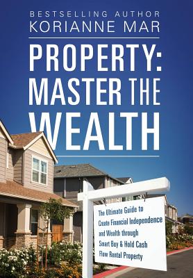Property: Master the Wealth: The Ultimate Guide to Create Financial Independence and Wealth through Smart Buy & Hold Cash Flow Rental Property
