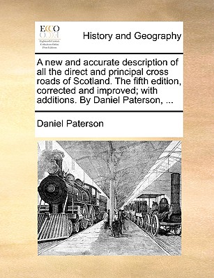 A New and Accurate Description of All the Direct and Principal Cross Roads of Scotland. the Fifth Edition, Corrected and Improved; With Additions. by