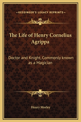 The Life of Henry Cornelius Agrippa: Doctor and Knight, Commonly known as a Magician
