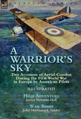 A Warrior's Sky: Two Accounts of Aerial Combat During the First World War in Europe by American Pilots-High Adventure by James Norman Hall & War Birds