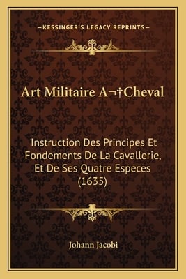 Art Militaire A Cheval: Instruction Des Principes Et Fondements De La Cavallerie, Et De Ses Quatre Especes (1635)