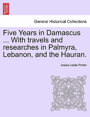 Five Years in Damascus ... with Travels and Researches in Palmyra, Lebanon, and the Hauran.