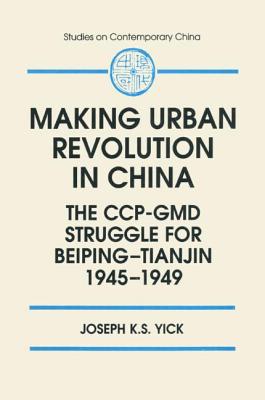 Making Urban Revolution in China: The Ccp-GMD Struggle for Beiping-Tianjin, 1945-49: The Ccp-GMD Struggle for Beiping-Tianjin, 1945-49