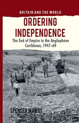 Ordering Independence: The End of Empire in the Anglophone Caribbean, 1947-1969