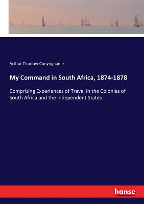 My Command in South Africa, 1874-1878: Comprising Experiences of Travel in the Colonies of South Africa and the Independent States
