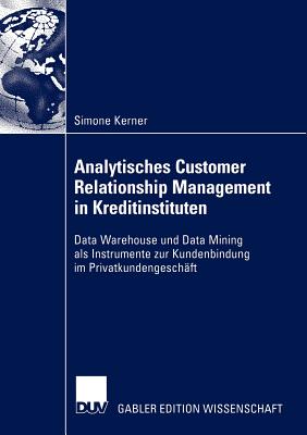 Analytisches Customer Relationship Management in Kreditinstituten: Data Warehouse Und Data Mining ALS Instrumente Zur Kundenbindung Im Privatkundenges