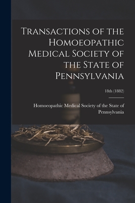 Transactions of the Homoeopathic Medical Society of the State of Pennsylvania; 18th (1882)