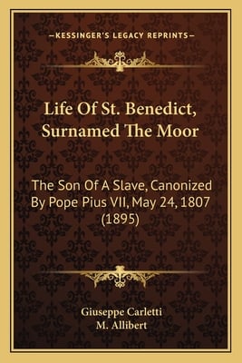 Life Of St. Benedict, Surnamed The Moor: The Son Of A Slave, Canonized By Pope Pius VII, May 24, 1807 (1895)