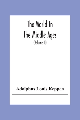The World In The Middle Ages: An Historical Geography With Accounts Of The Origin And Development, The Institutions And Literature, The Manners And Cu