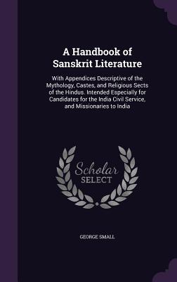 A Handbook of Sanskrit Literature: With Appendices Descriptive of the Mythology, Castes, and Religious Sects of the Hindus. Intended Especially for Ca
