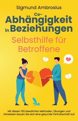Co-Abhängigkeit in Beziehungen - Selbsthilfe für Betroffene: Mit diesen 155 bewährten Methoden, Übungen und Hinweisen bauen Sie sich eine gesunde Part