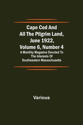 Cape Cod and All the Pilgrim Land, June 1922, Volume 6, Number 4; A Monthly Magazine Devoted to the Interests of Southeastern Massachusetts