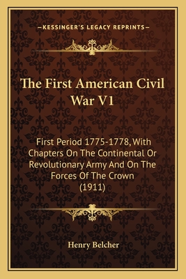 The First American Civil War V1: First Period 1775-1778, With Chapters On The Continental Or Revolutionary Army And On The Forces Of The Crown (1911)