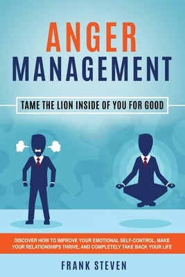 Anger Management: Tame The Lion Inside of You for Good: Discover How to Improve Your Emotional Self-Control, Make Your Relationships Thrive, and Compl