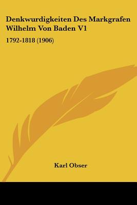 Denkwurdigkeiten Des Markgrafen Wilhelm Von Baden V1: 1792-1818 (1906)