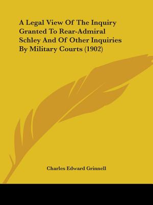 A Legal View Of The Inquiry Granted To Rear-Admiral Schley And Of Other Inquiries By Military Courts (1902)