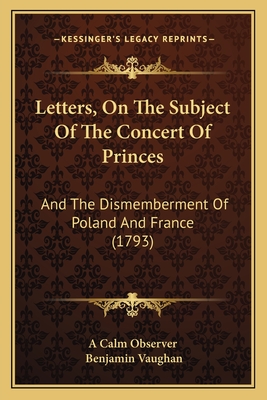 Letters, On The Subject Of The Concert Of Princes: And The Dismemberment Of Poland And France (1793)
