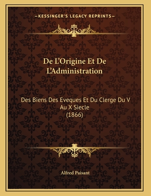 De L'Origine Et De L'Administration: Des Biens Des Eveques Et Du Clerge Du V Au X Siecle (1866)