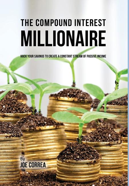 The Compound Interest Millionaire: Hack Your Savings to Create a Constant Stream of Passive Income