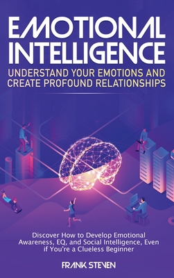 Emotional Intelligence: Understand Your Emotions and Create Profound Relationships: Discover How to Develop Emotional Awareness, EQ, and Social Intell
