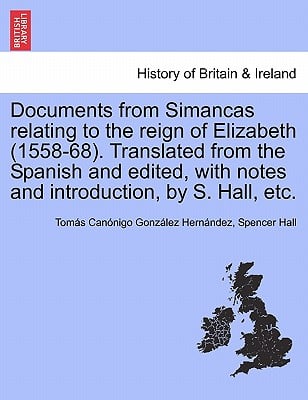 Documents from Simancas Relating to the Reign of Elizabeth (1558-68). Translated from the Spanish and Edited, with Notes and Introduction, by S. Hall,