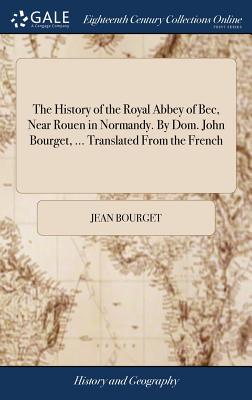 The History of the Royal Abbey of Bec, Near Rouen in Normandy. By Dom. John Bourget, ... Translated From the French