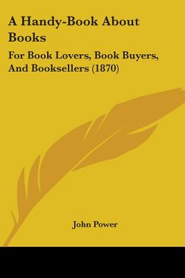 A Handy-Book About Books: For Book Lovers, Book Buyers, And Booksellers (1870)