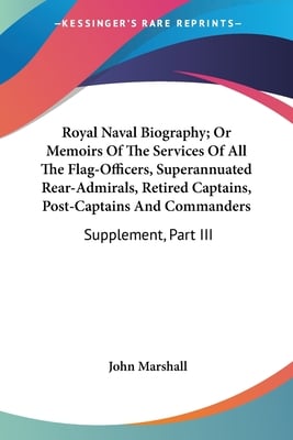Royal Naval Biography; Or Memoirs Of The Services Of All The Flag-Officers, Superannuated Rear-Admirals, Retired Captains, Post-Captains And Commander