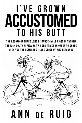 I've Grown Accustomed to His Butt: The Record of Three Long Distance Cycle Rides in Tandem Through South Africa by Two Geriatrics in Order to Share wi