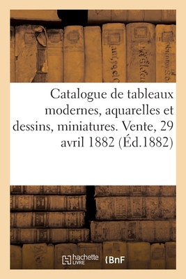 Catalogue de Tableaux Modernes, Aquarelles Et Dessins, Miniatures. Vente, 29 Avril 1882