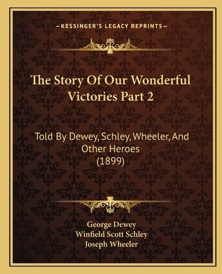 The Story Of Our Wonderful Victories Part 2: Told By Dewey, Schley, Wheeler, And Other Heroes (1899)
