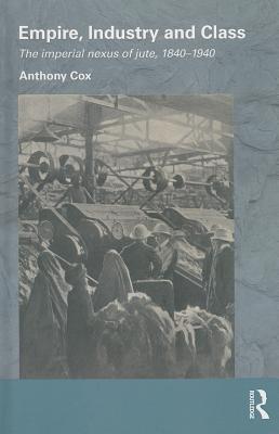 Empire, Industry and Class: The Imperial Nexus of Jute, 1840-1940