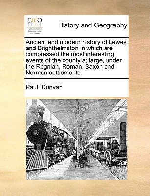 Ancient and modern history of Lewes and Brighthelmston in which are compressed the most interesting events of the county at large, under the Regnian,