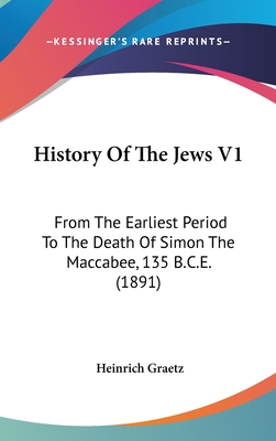 History Of The Jews V1: From The Earliest Period To The Death Of Simon The Maccabee, 135 B.C.E. (1891)