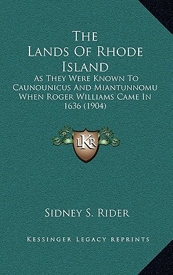 The Lands Of Rhode Island: As They Were Known To Caunounicus And Miantunnomu When Roger Williams Came In 1636 (1904)