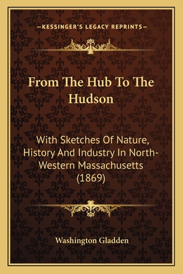 From The Hub To The Hudson: With Sketches Of Nature, History And Industry In North-Western Massachusetts (1869)