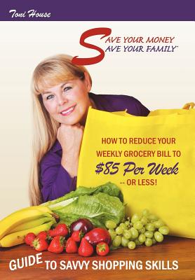 Save Your Money, Save Your Family TM Guide to Savvy Shopping Skills: How to Reduce Your Weekly Grocery Bill to $85 Per Week--Or Less!