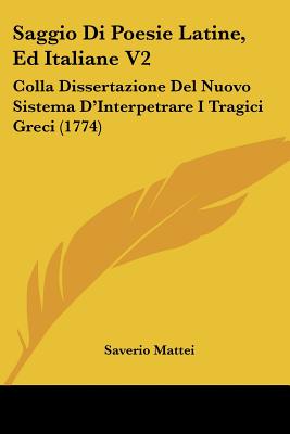 Saggio Di Poesie Latine, Ed Italiane V2: Colla Dissertazione Del Nuovo Sistema D'Interpetrare I Tragici Greci (1774)