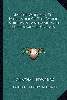 Marcus Whitman The Pathfinder Of The Pacific Northwest And Martyred Missionary Of Oregon