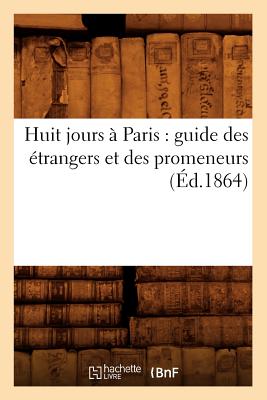 Huit jours à Paris: guide des étrangers et des promeneurs (Éd.1864)