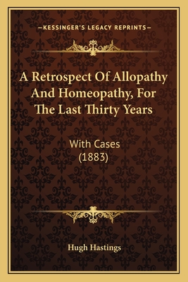 A Retrospect Of Allopathy And Homeopathy, For The Last Thirty Years: With Cases (1883)