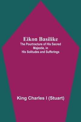 Eikon Basilike; The Pourtracture Of His Sacred Majestie, In His Solitudes And Sufferings