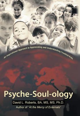 Psyche-Soul-Ology: An Inspirational Approach to Appreciating and Understanding Troubled Kids