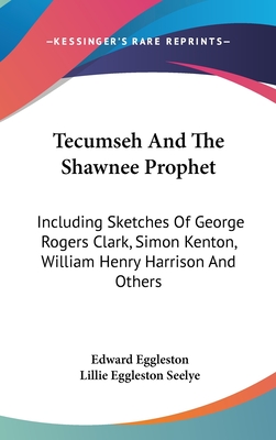 Tecumseh And The Shawnee Prophet: Including Sketches Of George Rogers Clark, Simon Kenton, William Henry Harrison And Others