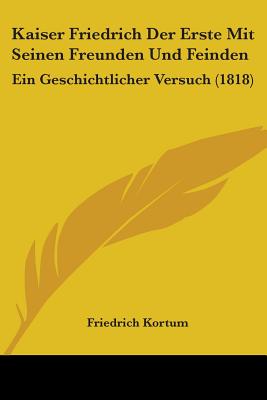 Kaiser Friedrich Der Erste Mit Seinen Freunden Und Feinden: Ein Geschichtlicher Versuch (1818)
