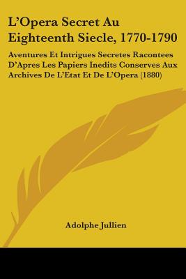 L'Opera Secret Au Eighteenth Siecle, 1770-1790: Aventures Et Intrigues Secretes Racontees D'Apres Les Papiers Inedits Conserves Aux Archives De L'Etat