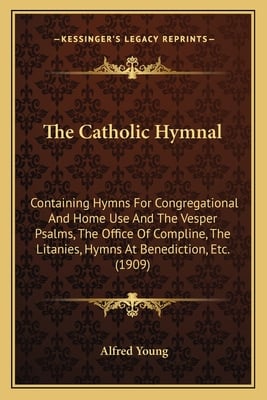 The Catholic Hymnal: Containing Hymns For Congregational And Home Use And The Vesper Psalms, The Office Of Compline, The Litanies, Hymns At