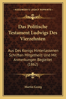 Das Politische Testament Ludwigs Des Vierzehnten: Aus Des Konigs Hinterlassenen Schriften Mitgetheilt Und Mit Anmerkungen Begleitet (1862)