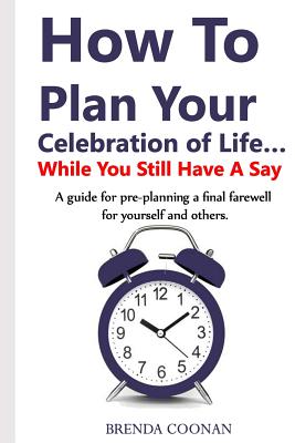 How to Plan Your Celebration of Life ...While You Still Have a Say: A guide for pre-planning a final farewell for yourself and others.